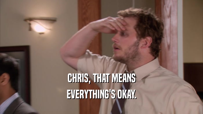 CHRIS, THAT MEANS
 EVERYTHING'S OKAY.
 