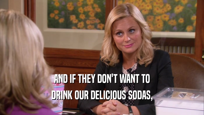 AND IF THEY DON'T WANT TO DRINK OUR DELICIOUS SODAS, 