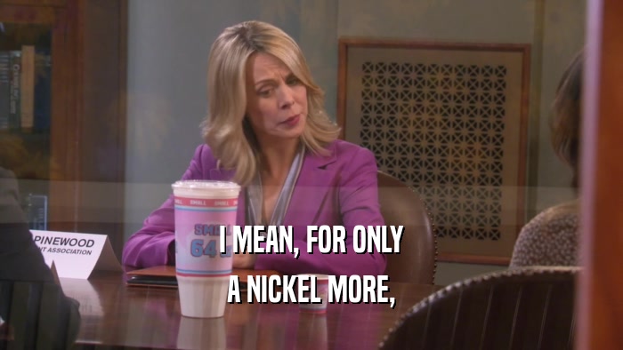 I MEAN, FOR ONLY A NICKEL MORE, 