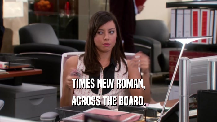 TIMES NEW ROMAN, ACROSS THE BOARD. 