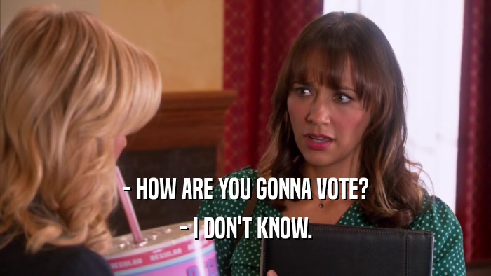 - HOW ARE YOU GONNA VOTE? - I DON'T KNOW. 