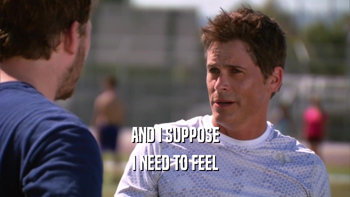 AND I SUPPOSE I NEED TO FEEL 