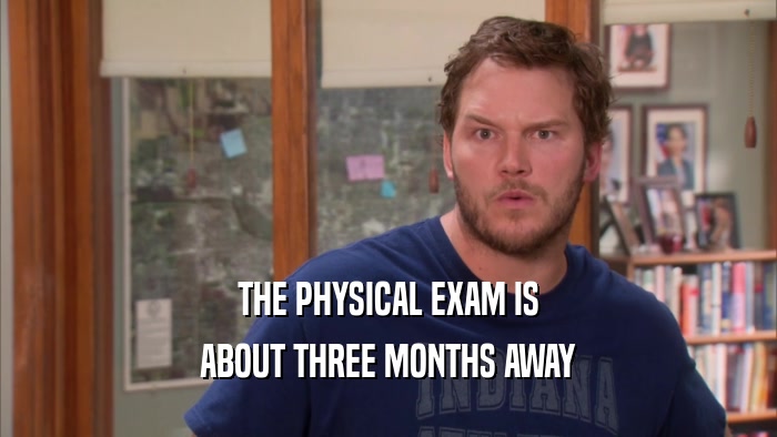 THE PHYSICAL EXAM IS ABOUT THREE MONTHS AWAY 