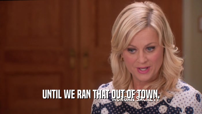 UNTIL WE RAN THAT OUT OF TOWN.  