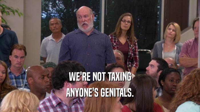 WE'RE NOT TAXING ANYONE'S GENITALS. 
