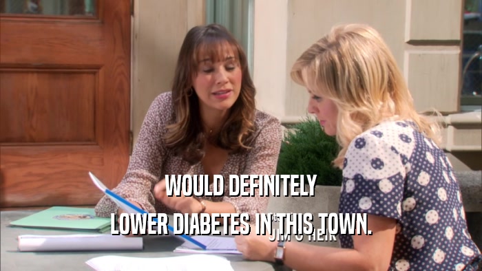 WOULD DEFINITELY LOWER DIABETES IN THIS TOWN. 