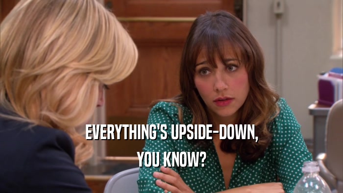 EVERYTHING'S UPSIDE-DOWN, YOU KNOW? 