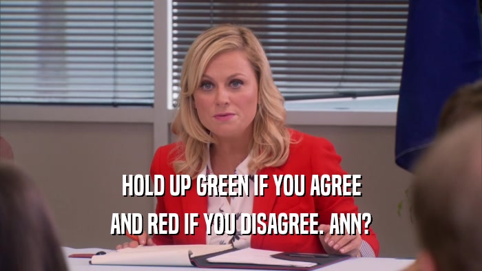 HOLD UP GREEN IF YOU AGREE AND RED IF YOU DISAGREE. ANN? 