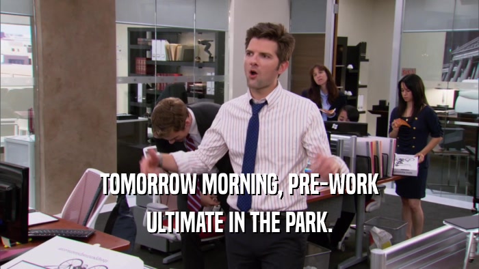 TOMORROW MORNING, PRE-WORK ULTIMATE IN THE PARK. 