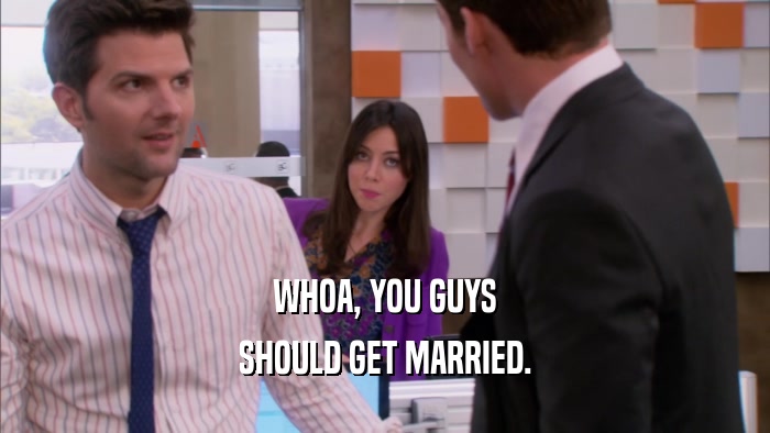 WHOA, YOU GUYS SHOULD GET MARRIED. 