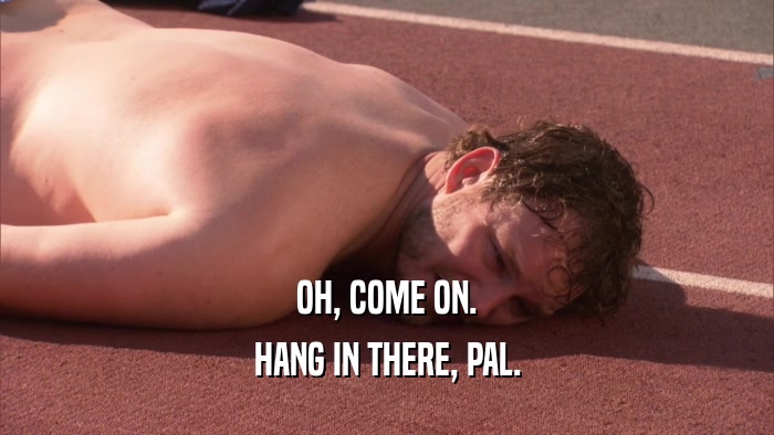 OH, COME ON. HANG IN THERE, PAL. 