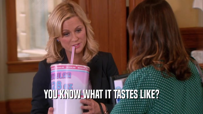 YOU KNOW WHAT IT TASTES LIKE?  