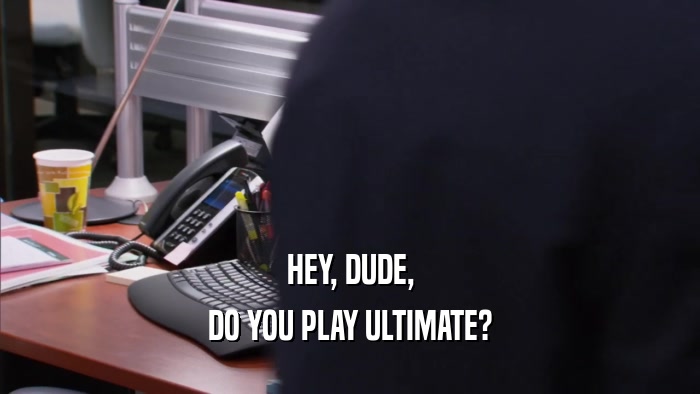HEY, DUDE, DO YOU PLAY ULTIMATE? 