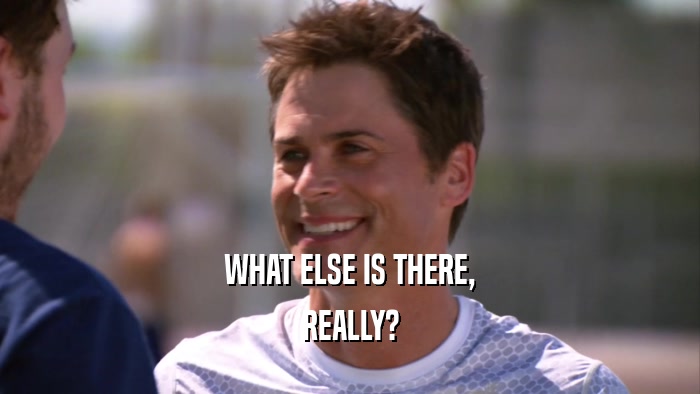 WHAT ELSE IS THERE, REALLY? 