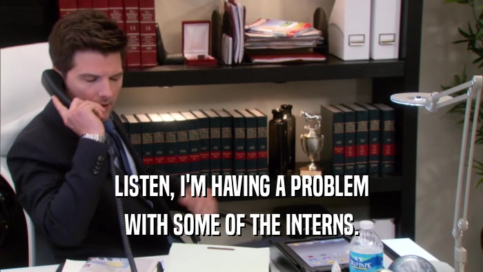 LISTEN, I'M HAVING A PROBLEM WITH SOME OF THE INTERNS. 