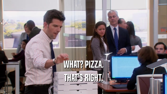 WHAT? PIZZA. THAT'S RIGHT. 