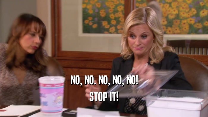 NO, NO. NO, NO, NO! STOP IT! 