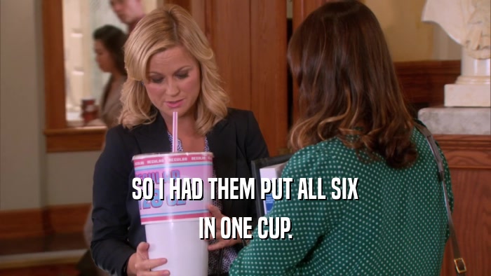 SO I HAD THEM PUT ALL SIX IN ONE CUP. 