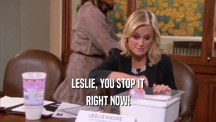 LESLIE, YOU STOP IT RIGHT NOW! 