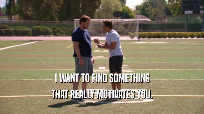 I WANT TO FIND SOMETHING THAT REALLY MOTIVATES YOU. 