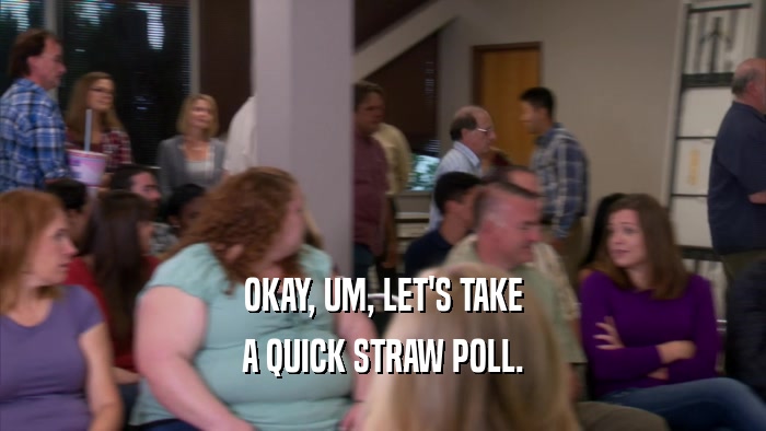 OKAY, UM, LET'S TAKE A QUICK STRAW POLL. 