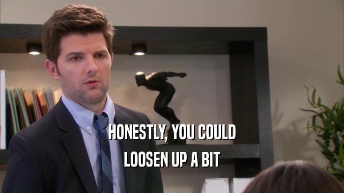 HONESTLY, YOU COULD LOOSEN UP A BIT 