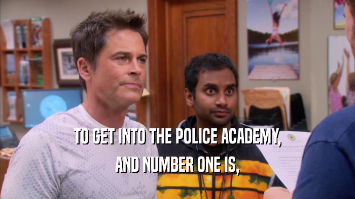 TO GET INTO THE POLICE ACADEMY, AND NUMBER ONE IS, 