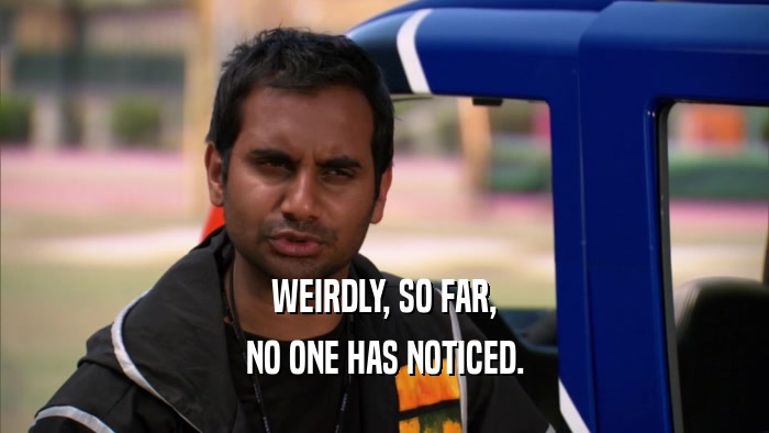 WEIRDLY, SO FAR, NO ONE HAS NOTICED. 