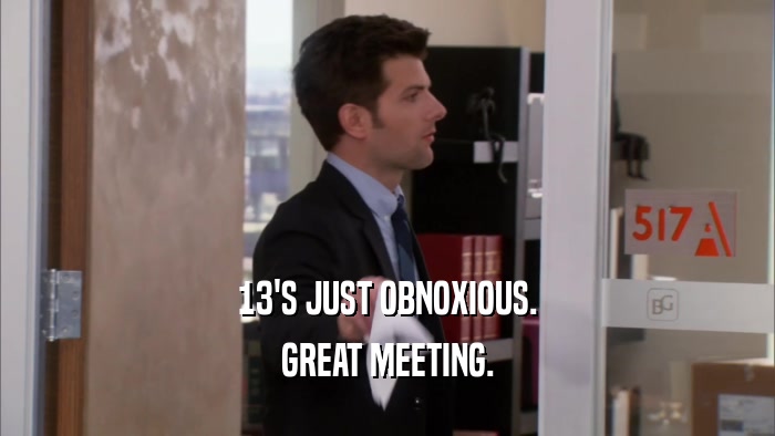 13'S JUST OBNOXIOUS. GREAT MEETING. 