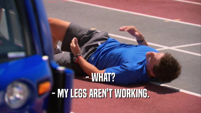 - WHAT? - MY LEGS AREN'T WORKING. 
