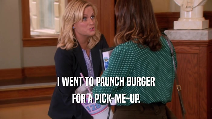 I WENT TO PAUNCH BURGER
 FOR A PICK-ME-UP.
 