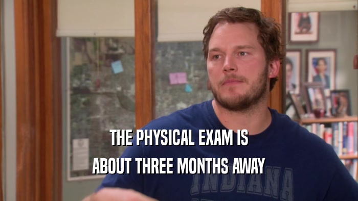 THE PHYSICAL EXAM IS ABOUT THREE MONTHS AWAY 
