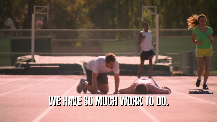 WE HAVE SO MUCH WORK TO DO.  