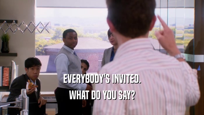 EVERYBODY'S INVITED. WHAT DO YOU SAY? 