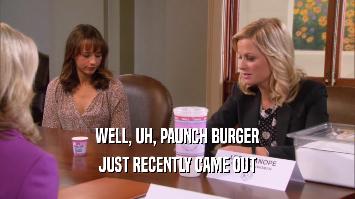 WELL, UH, PAUNCH BURGER JUST RECENTLY CAME OUT 