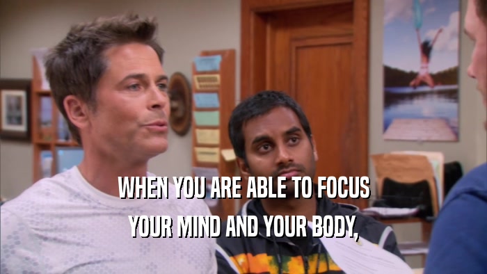 WHEN YOU ARE ABLE TO FOCUS YOUR MIND AND YOUR BODY, 