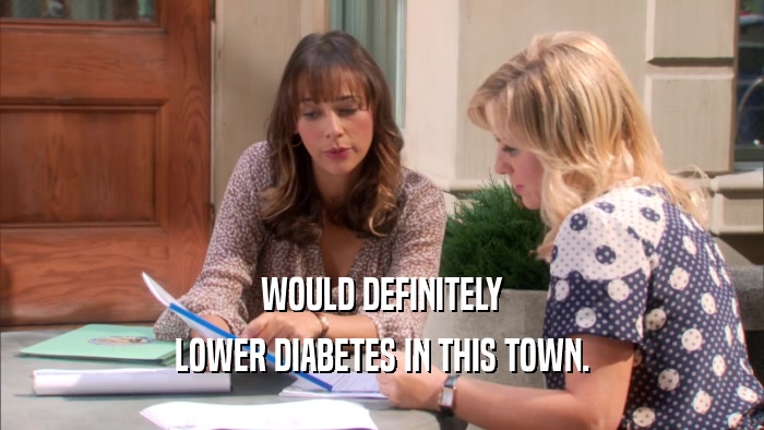 WOULD DEFINITELY LOWER DIABETES IN THIS TOWN. 