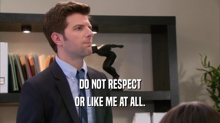 DO NOT RESPECT OR LIKE ME AT ALL. 