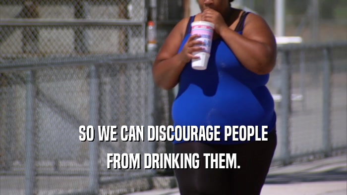 SO WE CAN DISCOURAGE PEOPLE FROM DRINKING THEM. 