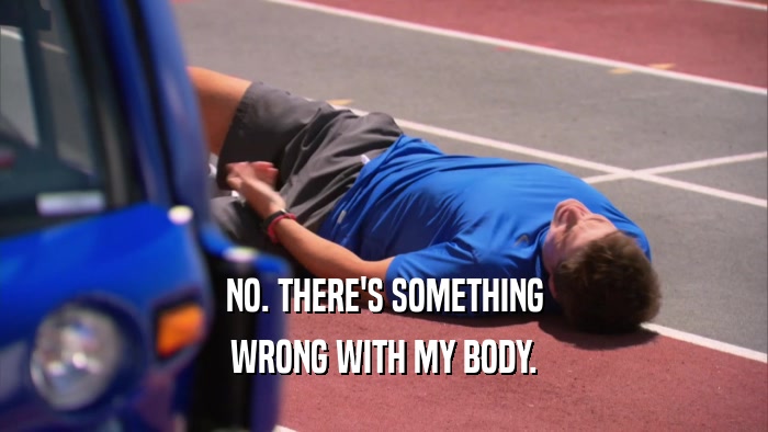 NO. THERE'S SOMETHING WRONG WITH MY BODY. 