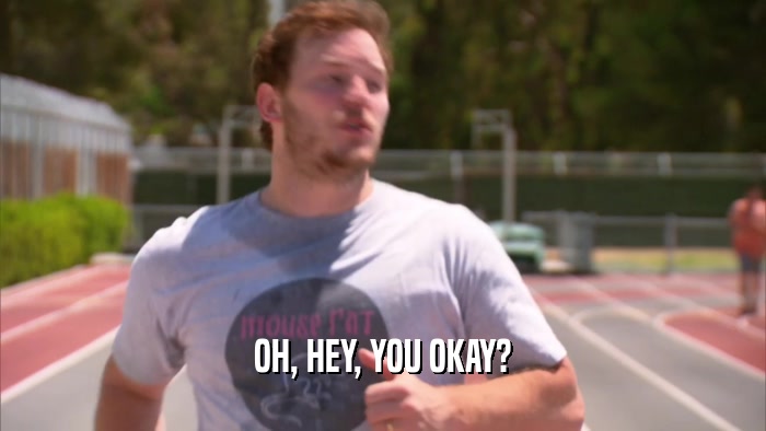 OH, HEY, YOU OKAY?  