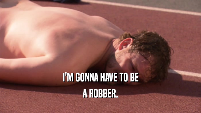 I'M GONNA HAVE TO BE A ROBBER. 