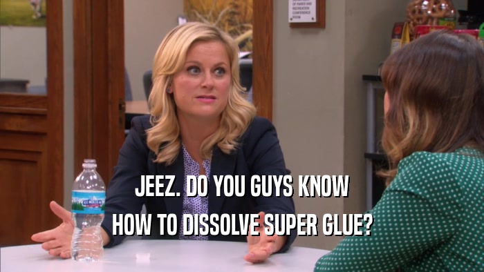 JEEZ. DO YOU GUYS KNOW HOW TO DISSOLVE SUPER GLUE? 