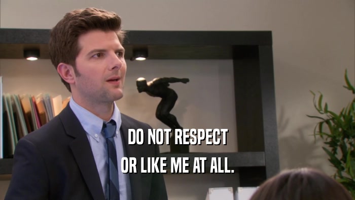 DO NOT RESPECT OR LIKE ME AT ALL. 