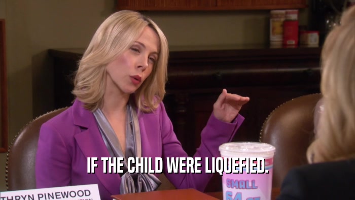 IF THE CHILD WERE LIQUEFIED.  