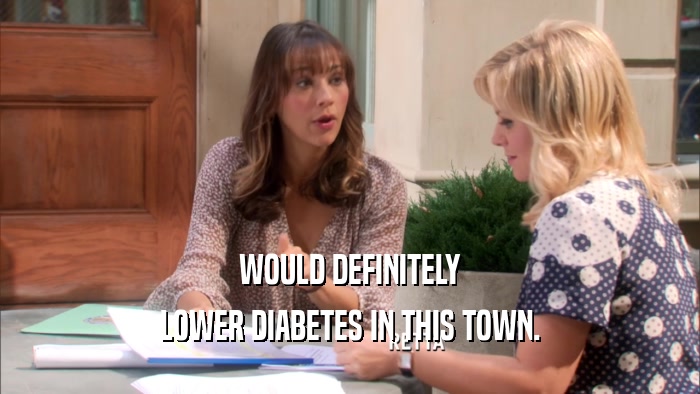 WOULD DEFINITELY LOWER DIABETES IN THIS TOWN. 