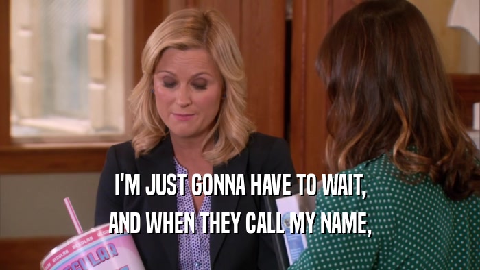 I'M JUST GONNA HAVE TO WAIT, AND WHEN THEY CALL MY NAME, 