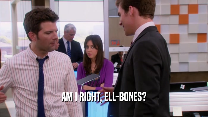 AM I RIGHT, ELL-BONES?  