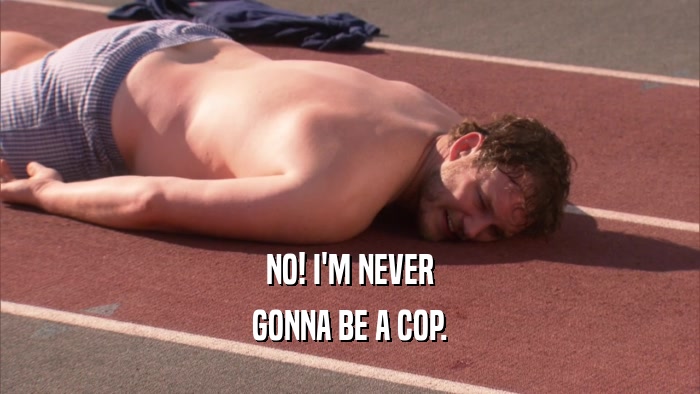 NO! I'M NEVER GONNA BE A COP. 