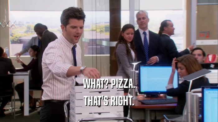WHAT? PIZZA. THAT'S RIGHT. 